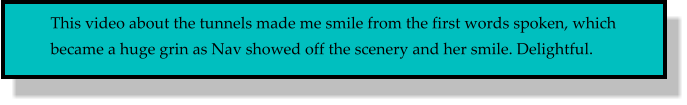 This video about the tunnels made me smile from the first words spoken, which became a huge grin as Nav showed off the scenery and her smile. Delightful.